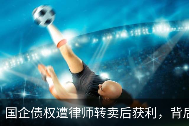 国企债权遭律师转卖后获利，背后藏着怎样的法律谜题？