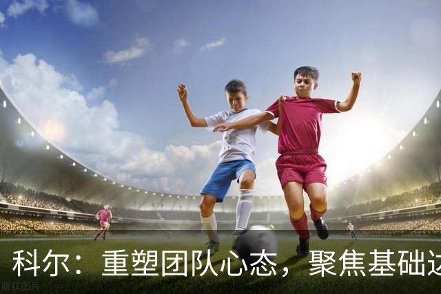 科尔：重塑团队心态，聚焦基础达成冠军梦想