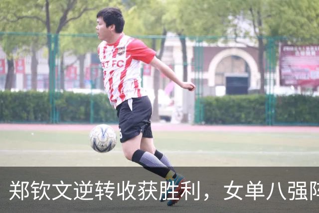 郑钦文逆转收获胜利，女单八强阵容初现